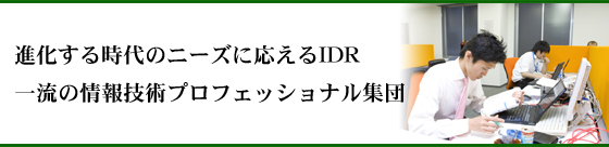 進化する時代のニーズに応えるIDR 一流の情報技術プロフェッショナル集団